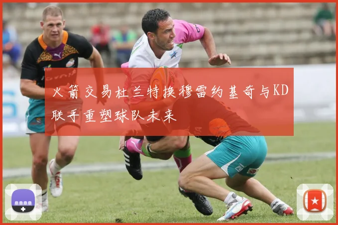 火箭交易杜兰特换穆雷约基奇与KD联手重塑球队未来