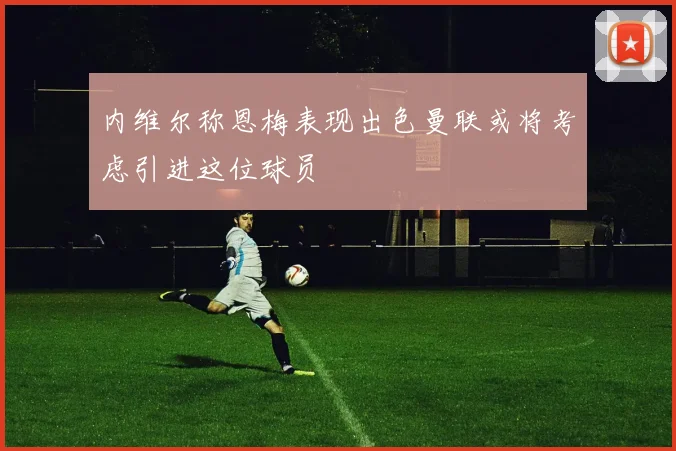 内维尔称恩梅表现出色曼联或将考虑引进这位球员