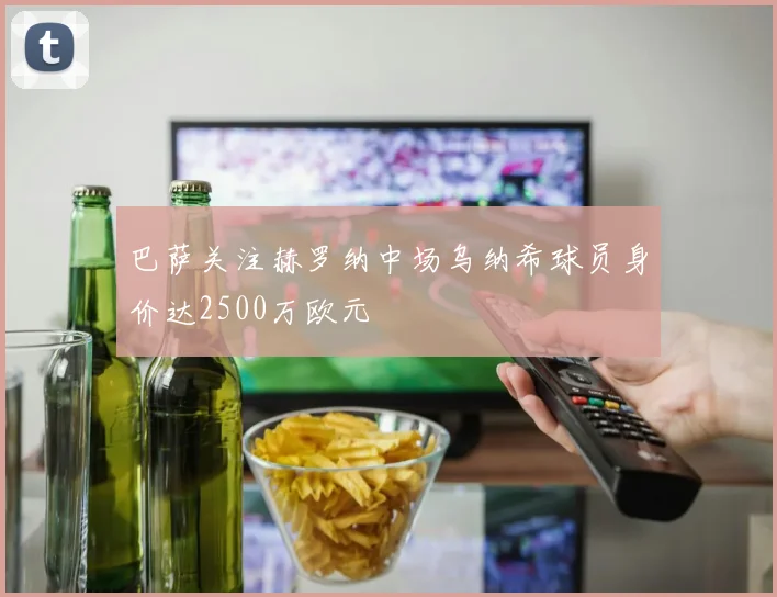巴萨关注赫罗纳中场乌纳希球员身价达2500万欧元