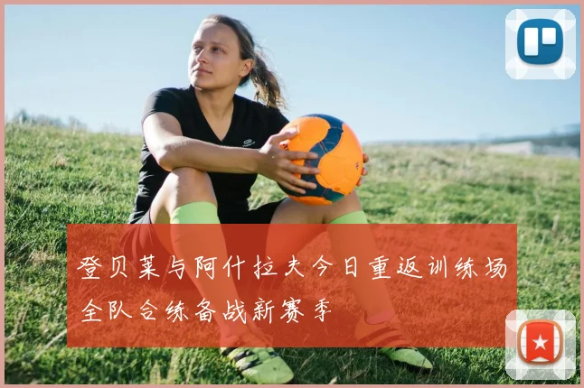 登贝莱与阿什拉夫今日重返训练场全队合练备战新赛季