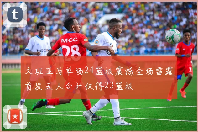 文班亚马单场24篮板震撼全场雷霆首发五人合计仅得23篮板