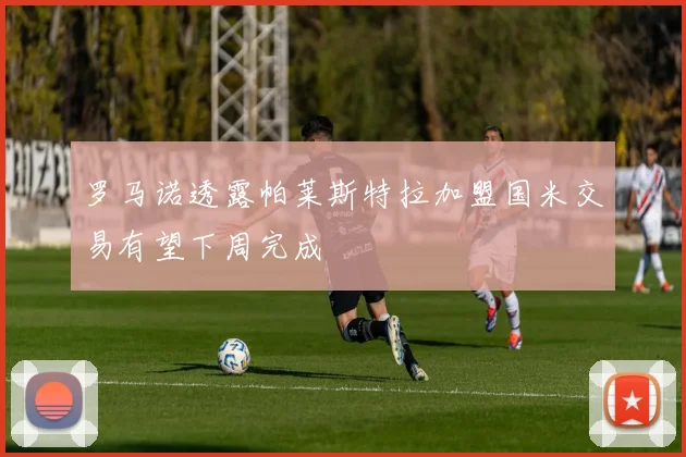 罗马诺透露帕莱斯特拉加盟国米交易有望下周完成