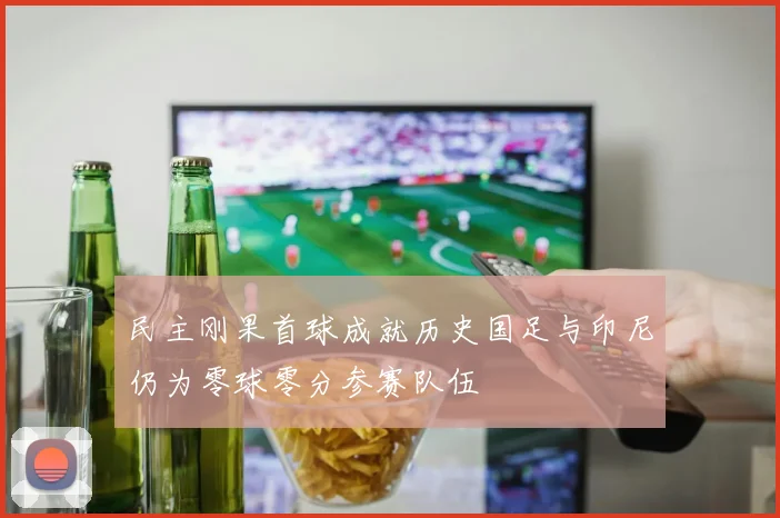 民主刚果首球成就历史国足与印尼仍为零球零分参赛队伍