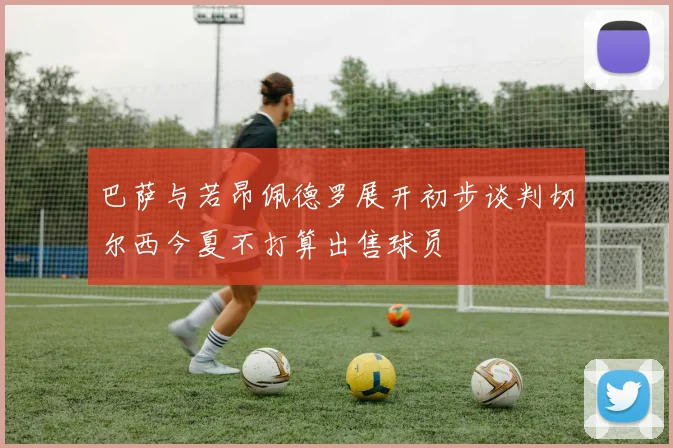 巴萨与若昂佩德罗展开初步谈判切尔西今夏不打算出售球员