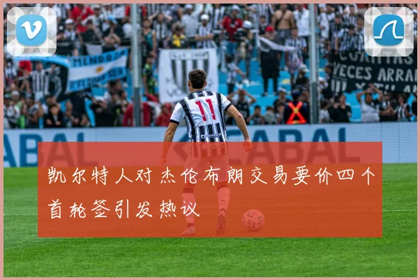 凯尔特人对杰伦布朗交易要价四个首轮签引发热议