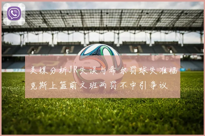 美媒分析JR失误与希尔罚球失准福克斯上篮前文班两罚不中引争议