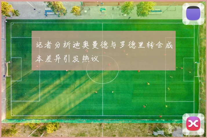 记者分析迪奥曼德与罗德里转会成本差异引发热议