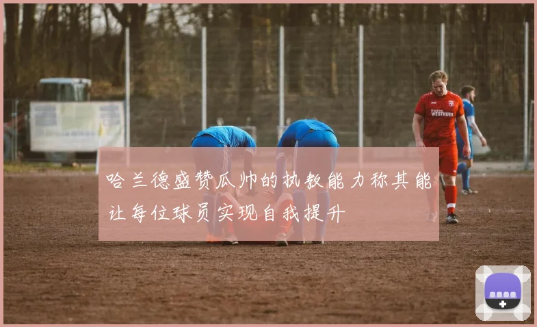 哈兰德盛赞瓜帅的执教能力称其能让每位球员实现自我提升