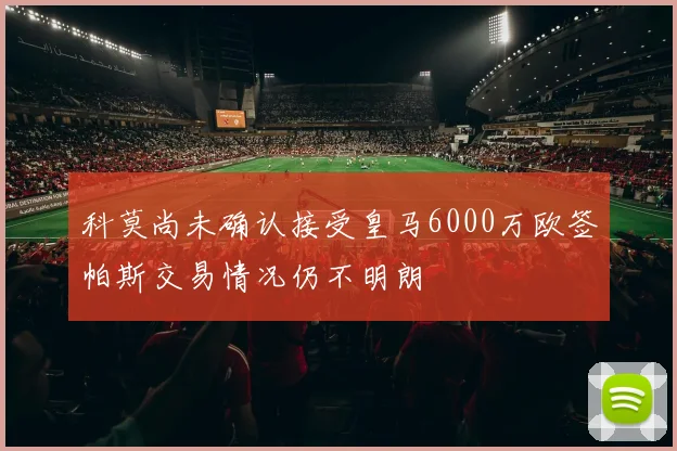科莫尚未确认接受皇马6000万欧签帕斯交易情况仍不明朗