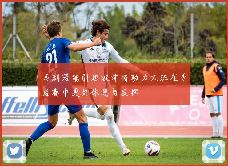 马刺若能引进波津将助力文班在季后赛中更好休息与发挥