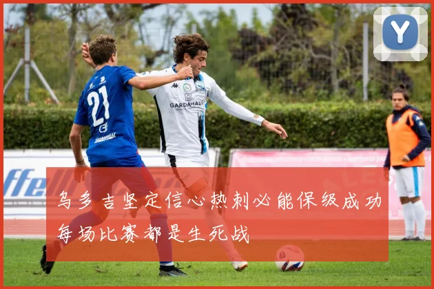 乌多吉坚定信心热刺必能保级成功每场比赛都是生死战
