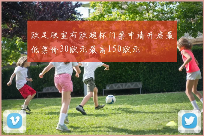 欧足联宣布欧超杯门票申请开启最低票价30欧元最高150欧元