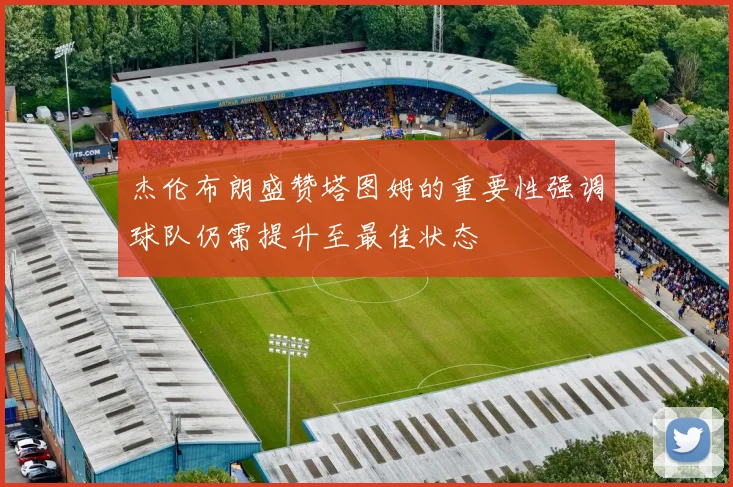 杰伦布朗盛赞塔图姆的重要性强调球队仍需提升至最佳状态