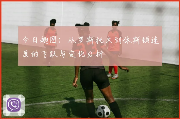 今日趣图：从罗斯托夫到休斯顿速度的飞跃与变化分析
