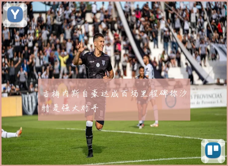 吉梅内斯自豪达成百场里程碑称沙特是强大对手