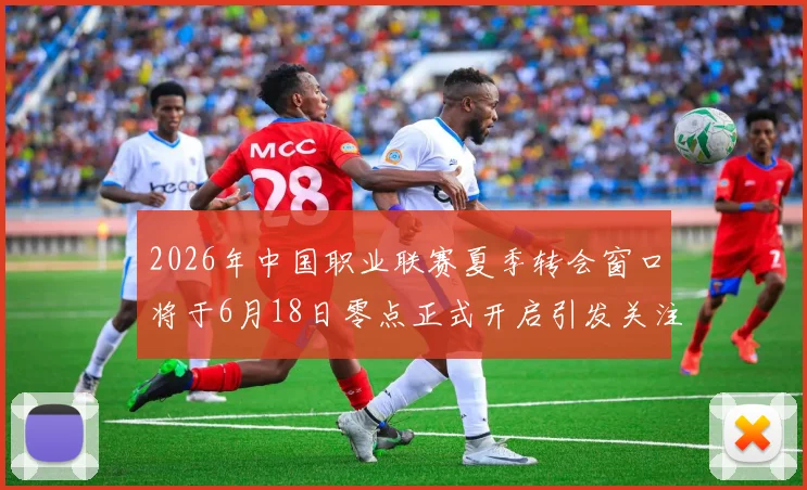 2026年中国职业联赛夏季转会窗口将于6月18日零点正式开启引发关注