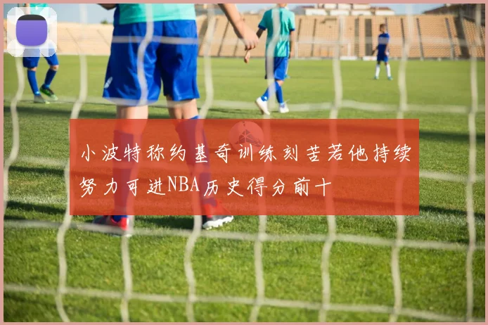 小波特称约基奇训练刻苦若他持续努力可进NBA历史得分前十