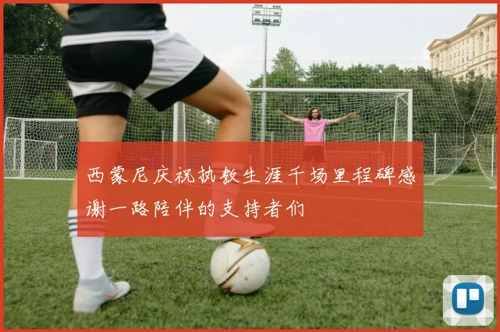 西蒙尼庆祝执教生涯千场里程碑感谢一路陪伴的支持者们