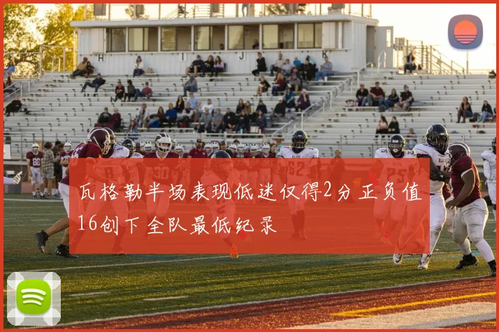 瓦格勒半场表现低迷仅得2分正负值16创下全队最低纪录