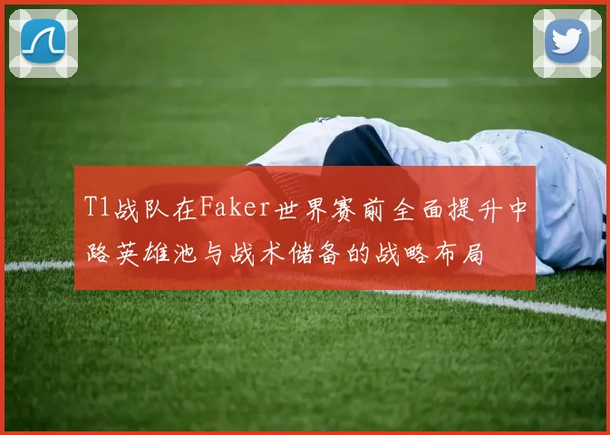 T1战队在Faker世界赛前全面提升中路英雄池与战术储备的战略布局