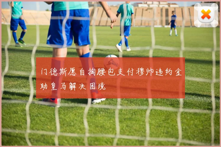 门德斯愿自掏腰包支付穆帅违约金助皇马解决困境