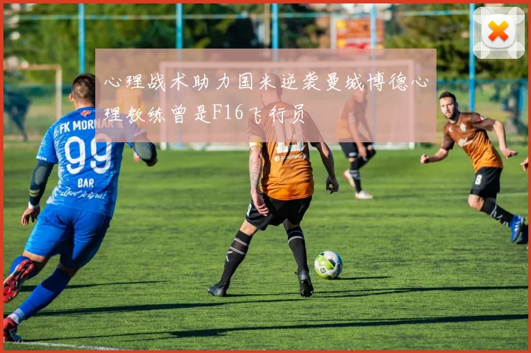 心理战术助力国米逆袭曼城博德心理教练曾是F16飞行员