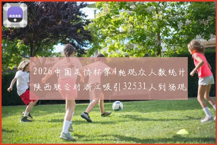 2026中国足协杯第4轮观众人数统计陕西联合对浙江吸引32531人到场观看